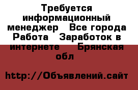 Требуется информационный менеджер - Все города Работа » Заработок в интернете   . Брянская обл.